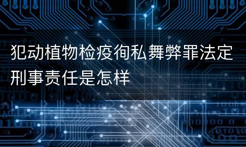 犯动植物检疫徇私舞弊罪法定刑事责任是怎样