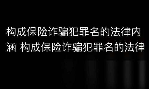构成保险诈骗犯罪名的法律内涵 构成保险诈骗犯罪名的法律内涵包括