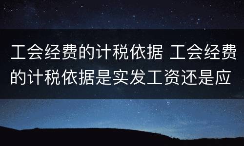 工会经费的计税依据 工会经费的计税依据是实发工资还是应发工资