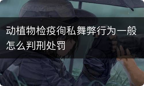 动植物检疫徇私舞弊行为一般怎么判刑处罚