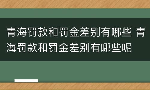 青海罚款和罚金差别有哪些 青海罚款和罚金差别有哪些呢