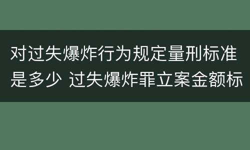 对过失爆炸行为规定量刑标准是多少 过失爆炸罪立案金额标准