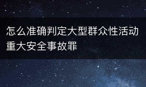 怎么准确判定大型群众性活动重大安全事故罪