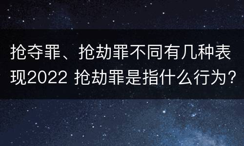 抢夺罪、抢劫罪不同有几种表现2022 抢劫罪是指什么行为?