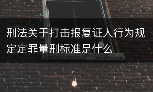刑法关于打击报复证人行为规定定罪量刑标准是什么
