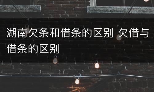 湖南欠条和借条的区别 欠借与借条的区别