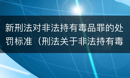 新刑法对非法持有毒品罪的处罚标准（刑法关于非法持有毒品罪的规定）