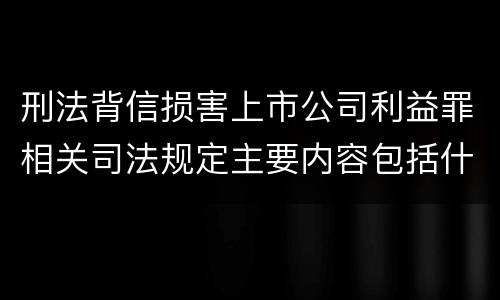 刑法背信损害上市公司利益罪相关司法规定主要内容包括什么