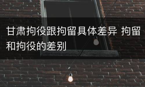 甘肃拘役跟拘留具体差异 拘留和拘役的差别