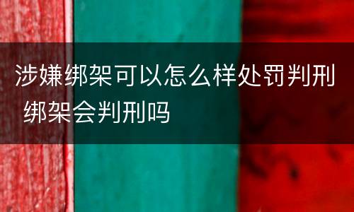 涉嫌绑架可以怎么样处罚判刑 绑架会判刑吗