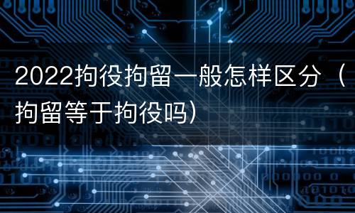 2022拘役拘留一般怎样区分（拘留等于拘役吗）