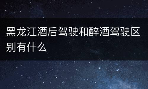 黑龙江酒后驾驶和醉酒驾驶区别有什么