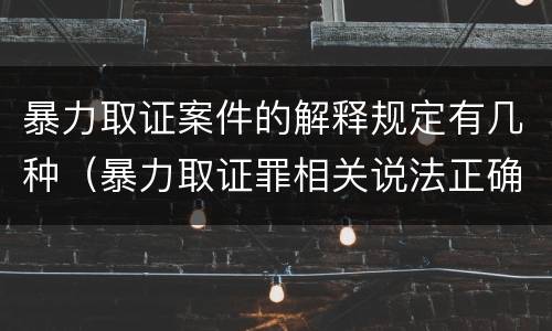 暴力取证案件的解释规定有几种（暴力取证罪相关说法正确的是）