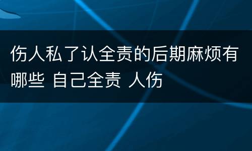 伤人私了认全责的后期麻烦有哪些 自己全责 人伤
