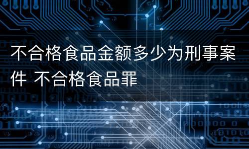 不合格食品金额多少为刑事案件 不合格食品罪