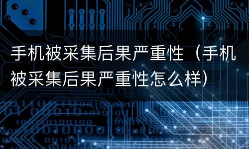 手机被采集后果严重性（手机被采集后果严重性怎么样）