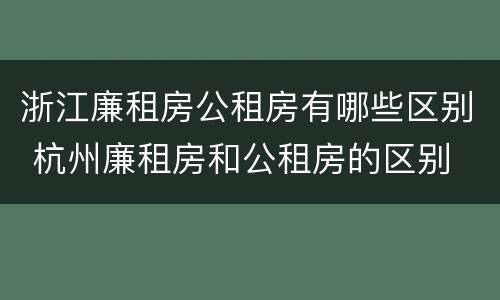 浙江廉租房公租房有哪些区别 杭州廉租房和公租房的区别