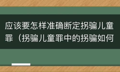 应该要怎样准确断定拐骗儿童罪（拐骗儿童罪中的拐骗如何认定）