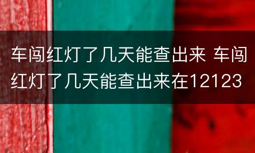 车闯红灯了几天能查出来 车闯红灯了几天能查出来在12123