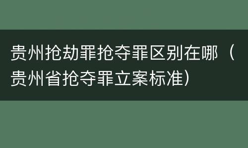 贵州抢劫罪抢夺罪区别在哪（贵州省抢夺罪立案标准）