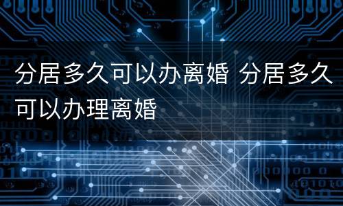 分居多久可以办离婚 分居多久可以办理离婚