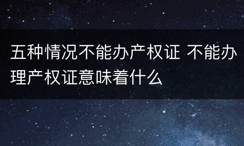 五种情况不能办产权证 不能办理产权证意味着什么