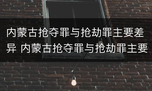 内蒙古抢夺罪与抢劫罪主要差异 内蒙古抢夺罪与抢劫罪主要差异是