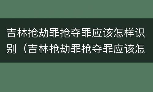 吉林抢劫罪抢夺罪应该怎样识别（吉林抢劫罪抢夺罪应该怎样识别判决书）