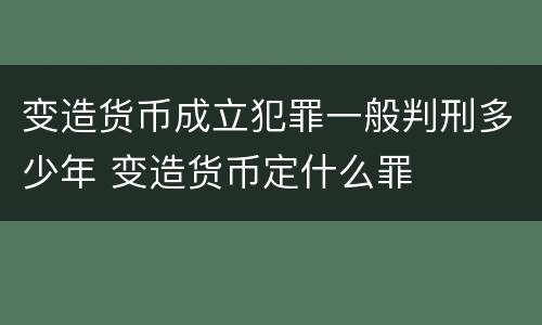 变造货币成立犯罪一般判刑多少年 变造货币定什么罪