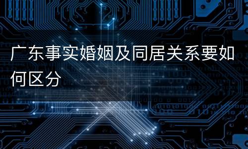 广东事实婚姻及同居关系要如何区分