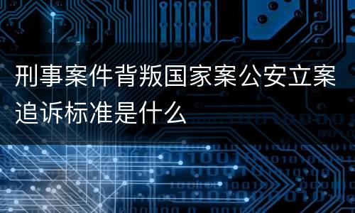 刑事案件背叛国家案公安立案追诉标准是什么