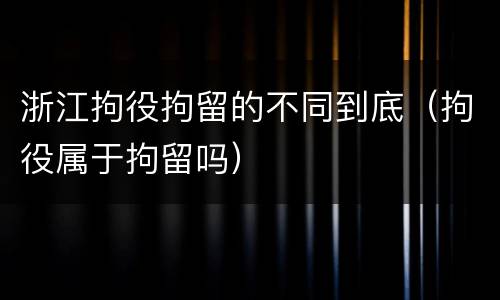 浙江拘役拘留的不同到底（拘役属于拘留吗）