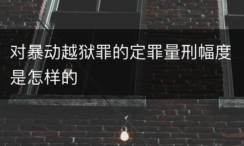 对暴动越狱罪的定罪量刑幅度是怎样的