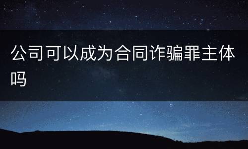 公司可以成为合同诈骗罪主体吗