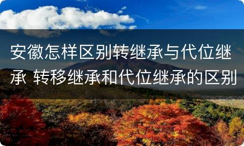 安徽怎样区别转继承与代位继承 转移继承和代位继承的区别