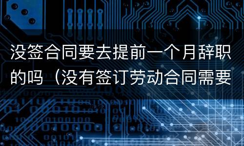 没签合同要去提前一个月辞职的吗（没有签订劳动合同需要提前一个月辞职吗）