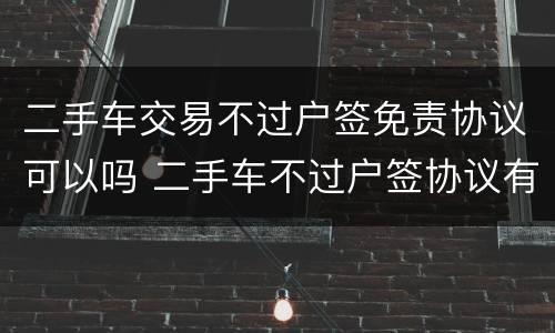 二手车交易不过户签免责协议可以吗 二手车不过户签协议有效吗