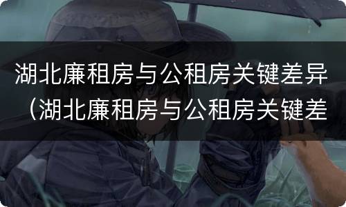 湖北廉租房与公租房关键差异（湖北廉租房与公租房关键差异大吗）