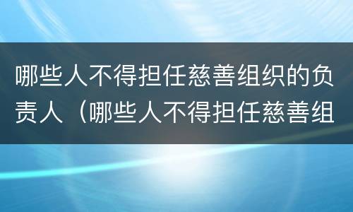哪些人不得担任慈善组织的负责人（哪些人不得担任慈善组织的负责人）