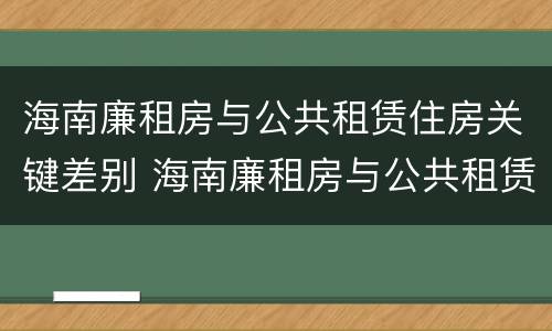 海南廉租房与公共租赁住房关键差别 海南廉租房与公共租赁住房关键差别大吗