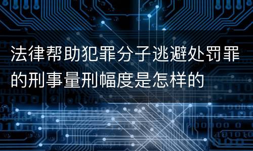 法律帮助犯罪分子逃避处罚罪的刑事量刑幅度是怎样的