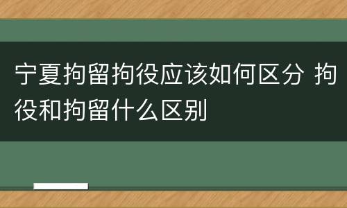 宁夏拘留拘役应该如何区分 拘役和拘留什么区别