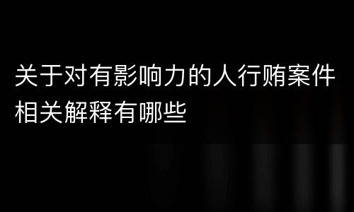 关于对有影响力的人行贿案件相关解释有哪些