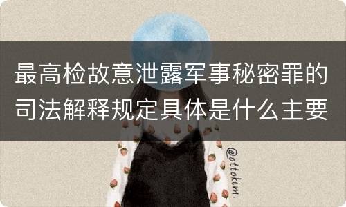 最高检故意泄露军事秘密罪的司法解释规定具体是什么主要内容