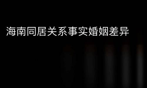 海南同居关系事实婚姻差异