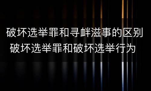 破坏选举罪和寻衅滋事的区别 破坏选举罪和破坏选举行为