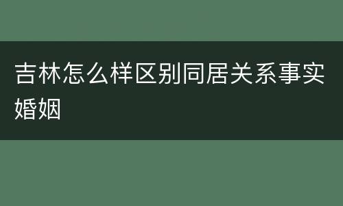 吉林怎么样区别同居关系事实婚姻