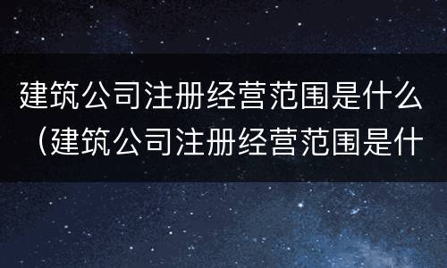 建筑公司注册经营范围是什么（建筑公司注册经营范围是什么类型）