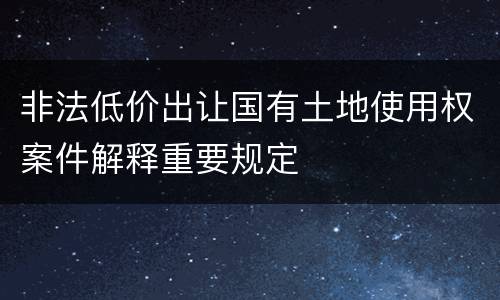 非法低价出让国有土地使用权案件解释重要规定