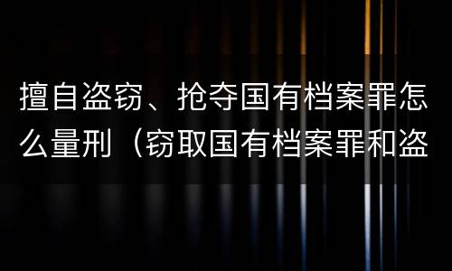 擅自盗窃、抢夺国有档案罪怎么量刑（窃取国有档案罪和盗窃罪）